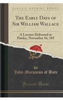 The Early Days of Sir William Wallace: A Lecture Delivered at Paisley, November 16, 185 (Classic Reprint)