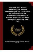 Primitive and Catholic Christianity, an Address Delivered Upon the Occasion of His Induction Into the Washburn Professorship of Church History in the Union Theological Seminary, New York