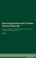 Reversing Exanthematic Pustular Psoriasis Naturally the Raw Vegan Plant-Based Detoxification & Regeneration Workbook for Healing Patients. Volume 2