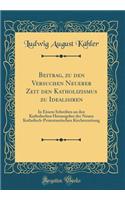 Beitrag, Zu Den Versuchen Neuerer Zeit Den Katholizismus Zu Idealisiren: In Einem Schreiben an Den Katholischen Herausgeber Der Neuen Katholisch-Protestantischen Kirchenzeitung (Classic Reprint)