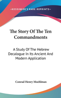 The Story of the Ten Commandments: A Study of the Hebrew Decalogue in Its Ancient and Modern Application