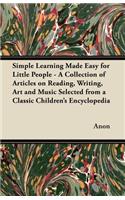 Simple Learning Made Easy for Little People - A Collection of Articles on Reading, Writing, Art and Music Selected from a Classic Children's Encyclopedia