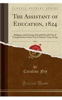 The Assistant of Education, 1824, Vol. 2: Religious and Literary; Intended for the Use of Young Persons from Ten to Sixteen Years of Age (Classic Reprint): Religious and Literary; Intended for the Use of Young Persons from Ten to Sixteen Years of Age (Classic Reprint)