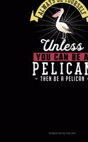 Always Be Yourself Unless You Can Be A Pelican Then Be A Pelican