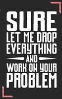Sure Let Me Drop Everything And Work On Your Problem