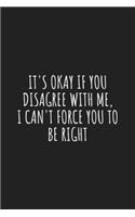 It's Okay if you Disagree With me, I Can't Force you to be Right: Funny Notebooks for the Office: Cheeky and Humorous Joke Novelty Journal/Diary Gifts for Adults, School, Friends, Office Team Members, Boss and Co-W