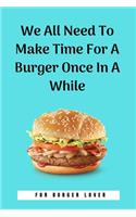 We All Need To Make Time For A Burger Once In A While: 100 Pages 6'' x 9'' Lined Writing Paper Perfect Gift For Burger Lover