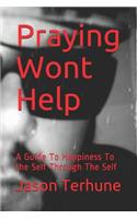 Praying Wont Help: A Guide to Happiness to the Self Through the Self