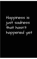 Happiness Is Just Sadness That Hasn't Happened Yet