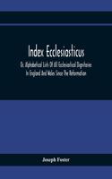 Index Ecclesiasticus; Or, Alphabetical Lists Of All Ecclesiastical Dignitaries In England And Wales Since The Reformation. Containing 150,000 Hitherto Unpublished Entries From The Bishops' Certificates Of Institutions To Livings, Etc., Now Deposite