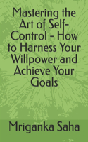 Mastering the Art of Self-Control - How to Harness Your Willpower and Achieve Your Goals: (Self Management & Development)