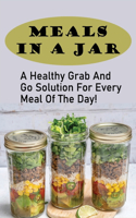 Meals In A Jar: A Healthy Grab And Go Solution For Every Meal Of The Day!: Make-Ahead Recipes In A Jar
