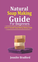 Natural Soap Making Guide For Beginners: A Do It Yourself Soap Making Startup Guide