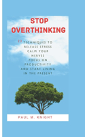 Stop overthinking: 23 techniques to release stress, calm your nerves, focus on productivity and start living in the presence