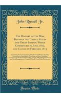 The History of the War, Between the United States and Great-Britain, Which Commenced in June, 1812, and Closed in February, 1815: Containing the Correspondence Which Passed Between the Two Governments, Immediately Preceding, and Since Hostilities C