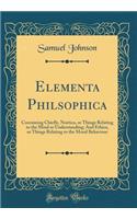 Elementa Philsophica: Containing Chiefly, Noetica, or Things Relating to the Mind or Understanding; And Ethica, or Things Relating to the Moral Behaviour (Classic Reprint): Containing Chiefly, Noetica, or Things Relating to the Mind or Understanding; And Ethica, or Things Relating to the Moral Behaviour (Classic Reprint