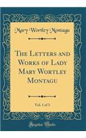 The Letters and Works of Lady Mary Wortley Montagu, Vol. 1 of 3 (Classic Reprint)