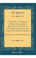 The Parks and Gardens of Paris, Considered in Relation to the Wants of Other Cities and of the Public and Private Gardens: Being Notes on a Study of Paris Gardens (Classic Reprint)