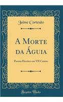 A Morte da Águia: Poema Heróico em VII Cantos (Classic Reprint)