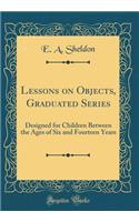 Lessons on Objects, Graduated Series: Designed for Children Between the Ages of Six and Fourteen Years (Classic Reprint)