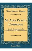 M. Acci Plauti Com?diæ: Accedit Commentarius Ex Variorum Notis Et Observationibus (Classic Reprint)