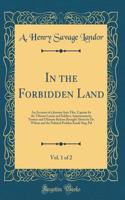 In the Forbidden Land, Vol. 1 of 2: An Account of a Journey Into Tibe, Capture by the Tibetan Lamas and Soldiers, Imprisonment, Torture and Ultimate Release Brought about by Dr. Wilson and the Political Peshkar Karak Sing-Pal (Classic Reprint)