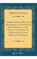 Correspondence With the Archbishop of Canterbury With Respect to the Neglect and Spiritual Destitution of the Parish of Tonbridge (Classic Reprint)
