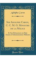 Sir Adolphe Caron, C. C. M. G. Ministre de la Milice: Et Ses DÃ©tracteurs Ou Huit AnnÃ©es d'Administration Militaire (Classic Reprint)