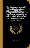 The Names And Armes Of Them That Hath Beene Alldermen Of The Warde Of Alldersgate Since The Tyme Of King Henry 6, Beginninge At The 30 Yeere Of His Reigne Until This Present Yeeare Of Our Lord 1616