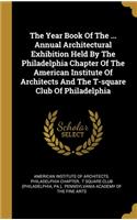 The Year Book Of The ... Annual Architectural Exhibition Held By The Philadelphia Chapter Of The American Institute Of Architects And The T-square Club Of Philadelphia