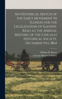 An Historical Sketch of the Early Movement in Illinois for the Legalization of Slavery, Read at the Annual Meeting of the Chicago Historical Society, December 5th, 1864