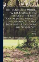 Founding of Mobile, 1702-1718, Studies in the History of the First Capital of the Province of Louisiana, With map Showing its Relation to the Present City
