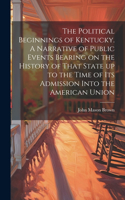 Political Beginnings of Kentucky. A Narrative of Public Events Bearing on the History of That State up to the Time of its Admission Into the American Union
