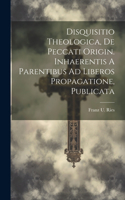 Disquisitio Theologica, De Peccati Origin. Inhaerentis A Parentibus Ad Liberos Propagatione, Publicata