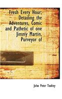 Fresh Every Hour; Detailing the Adventures, Comic and Pathetic of One Jimmy Martin, Purveyor of