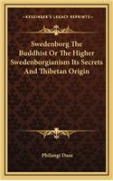 Swedenborg the Buddhist or the Higher Swedenborgianism Its Secrets and Thibetan Origin