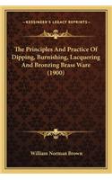 Principles and Practice of Dipping, Burnishing, Lacquerithe Principles and Practice of Dipping, Burnishing, Lacquering and Bronzing Brass Ware (1900) Ng and Bronzing Brass Ware (1900)