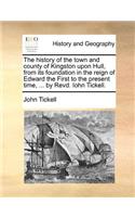 history of the town and county of Kingston upon Hull, from its foundation in the reign of Edward the First to the present time, ... by Revd. Iohn Tickell.