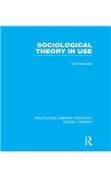 Sociological Theory in Use (RLE Social Theory)