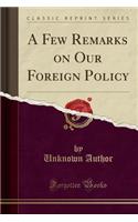 A Few Remarks on Our Foreign Policy (Classic Reprint)
