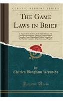 The Game Laws in Brief: A Digest of the Statutes of the United States and Canada Governing the Taking of Game and Fish; Compiled from Original and Official Sources, for the Practical Guidance of Sportsmen and Anglers (Classic Reprint): A Digest of the Statutes of the United States and Canada Governing the Taking of Game and Fish; Compiled from Original and Official Sources, for the