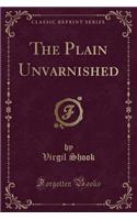 The Plain Unvarnished (Classic Reprint)