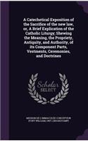 Catechetical Exposition of the Sacrifice of the new law, or, A Brief Explication of the Catholic Liturgy; Shewing the Meaning, the Propriety, Antiquity, and Authority, of its Component Parts, Vestments, Ceremonies, and Doctrines