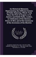 An Historical Memento, Representing the Different Scenes of Public Rejoicing, Which Took Place the First of August, in St. James's and Hyde Parks, London, in Celebration of the Glorious Peace of 1814, and of the Centenary of the Accession of the Il