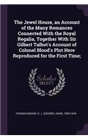 The Jewel House, an Account of the Many Romances Connected with the Royal Regalia, Together with Sir Gilbert Talbot's Account of Colonel Blood's Plot Here Reproduced for the First Time;