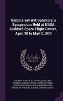 Gamma-ray Astrophysics; a Symposium Held at NASA Goddard Space Flight Center, April 30 to May 2, 1973