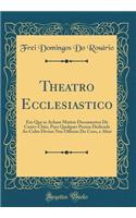 Theatro Ecclesiastico: Em Que Se Acham Muitos Documentos de Canto-Chão, Para Qualquer Pessoa Dedicada Ao Culto Divino Nos Officios Do Coro, E Altar (Classic Reprint)