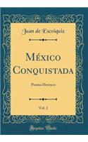 MÃ©xico Conquistada, Vol. 2: Poema Heroyco (Classic Reprint): Poema Heroyco (Classic Reprint)