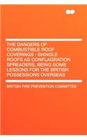 The Dangers of Combustible Roof Coverings: Shingle Roofs as Conflagration Spreaders, Being Some Lessons for the British Possessions Overseas: Shingle Roofs as Conflagration Spreaders, Being Some Lessons for the British Possessions Overseas