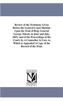 Review of the Testimony Given Before the General Court Martial, Upon the Trial of Brig. General George Talcott, in June and July, 1851; and of the Proceedings of the Court. by A Counsellor At Law. to Which is Appended A Copy of the Record of the Tr